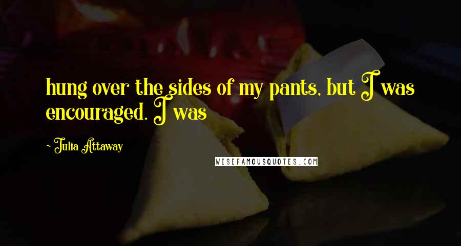 Julia Attaway Quotes: hung over the sides of my pants, but I was encouraged. I was