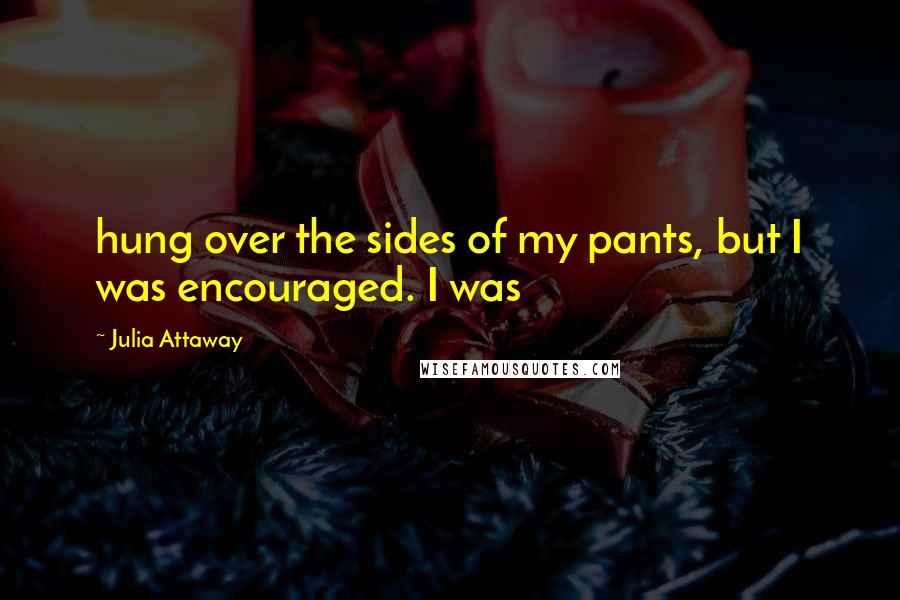 Julia Attaway Quotes: hung over the sides of my pants, but I was encouraged. I was