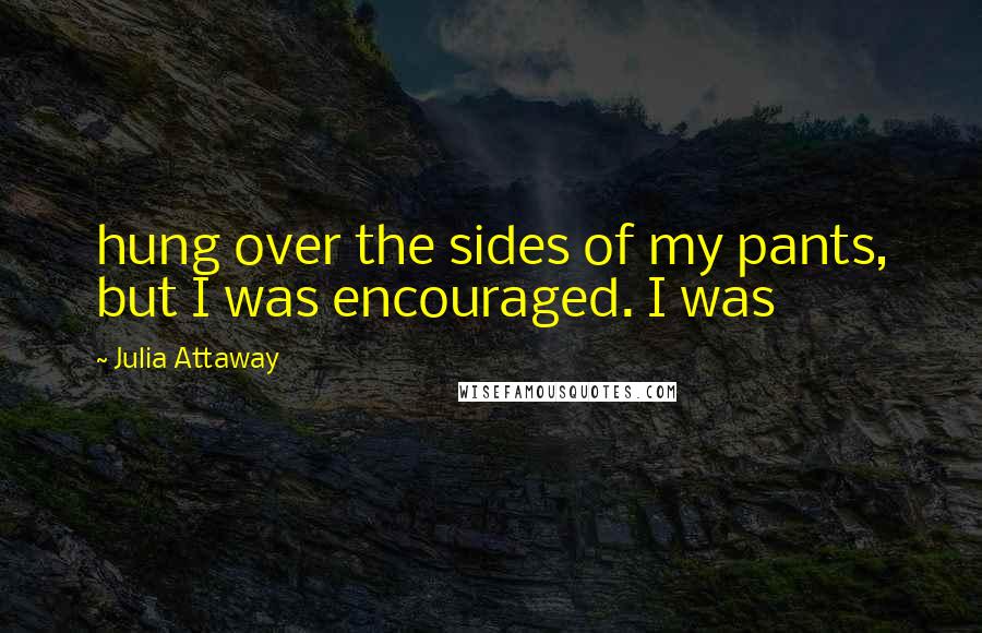 Julia Attaway Quotes: hung over the sides of my pants, but I was encouraged. I was