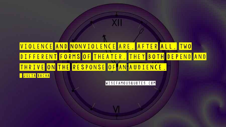 Julia Bacha Quotes: Violence and nonviolence are, after all, two different forms of theater. They both depend and thrive on the response of an audience.