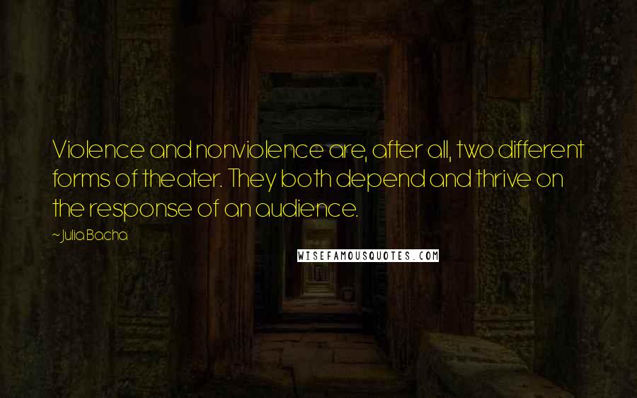 Julia Bacha Quotes: Violence and nonviolence are, after all, two different forms of theater. They both depend and thrive on the response of an audience.