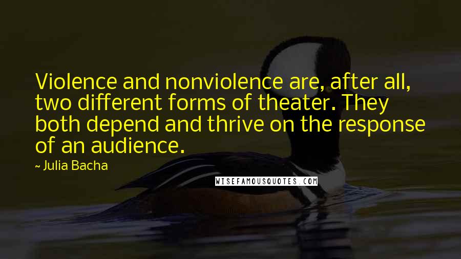 Julia Bacha Quotes: Violence and nonviolence are, after all, two different forms of theater. They both depend and thrive on the response of an audience.