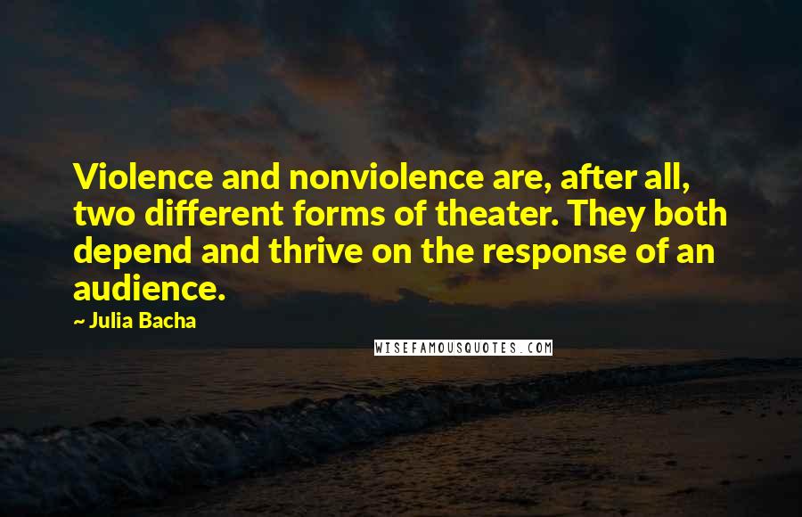 Julia Bacha Quotes: Violence and nonviolence are, after all, two different forms of theater. They both depend and thrive on the response of an audience.