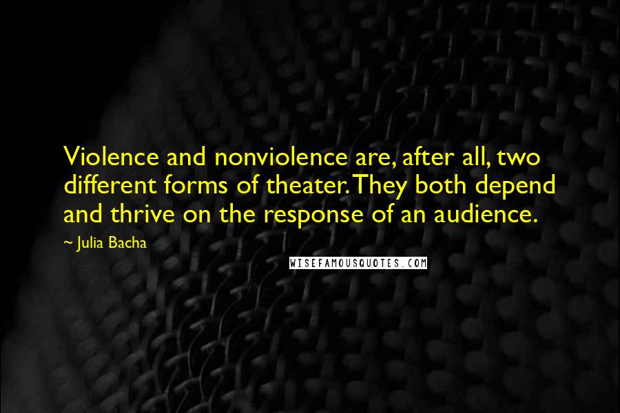 Julia Bacha Quotes: Violence and nonviolence are, after all, two different forms of theater. They both depend and thrive on the response of an audience.