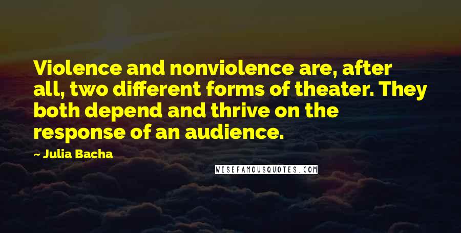 Julia Bacha Quotes: Violence and nonviolence are, after all, two different forms of theater. They both depend and thrive on the response of an audience.