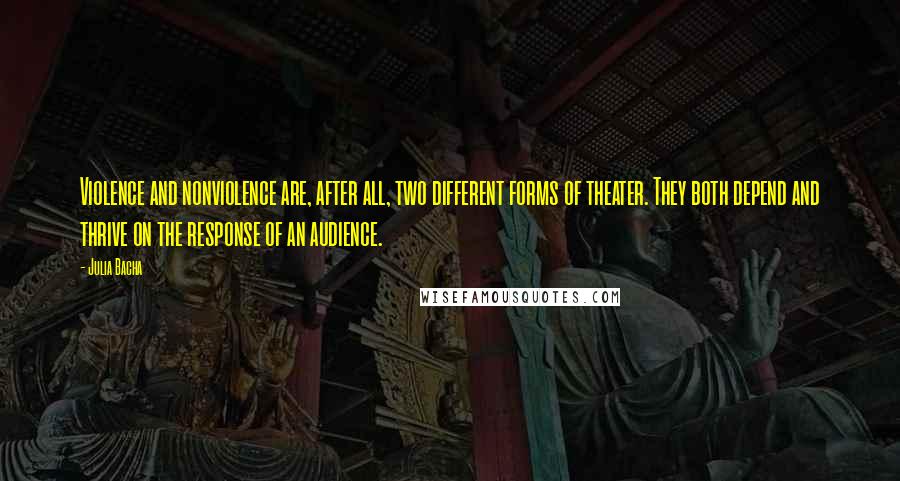 Julia Bacha Quotes: Violence and nonviolence are, after all, two different forms of theater. They both depend and thrive on the response of an audience.