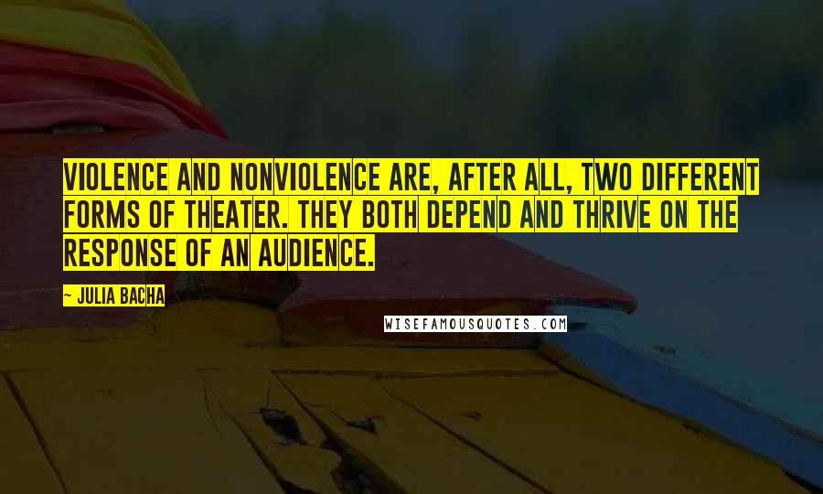 Julia Bacha Quotes: Violence and nonviolence are, after all, two different forms of theater. They both depend and thrive on the response of an audience.