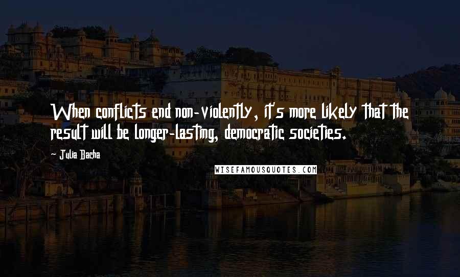 Julia Bacha Quotes: When conflicts end non-violently, it's more likely that the result will be longer-lasting, democratic societies.