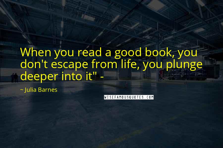 Julia Barnes Quotes: When you read a good book, you don't escape from life, you plunge deeper into it" -