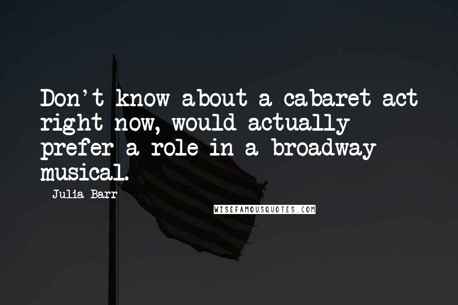 Julia Barr Quotes: Don't know about a cabaret act right now, would actually prefer a role in a broadway musical.