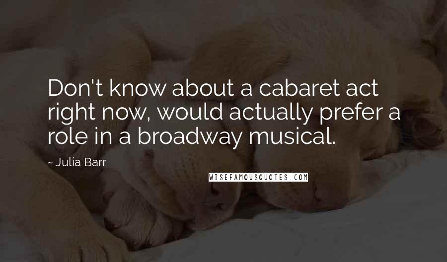 Julia Barr Quotes: Don't know about a cabaret act right now, would actually prefer a role in a broadway musical.