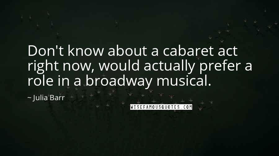 Julia Barr Quotes: Don't know about a cabaret act right now, would actually prefer a role in a broadway musical.