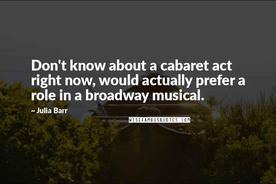 Julia Barr Quotes: Don't know about a cabaret act right now, would actually prefer a role in a broadway musical.
