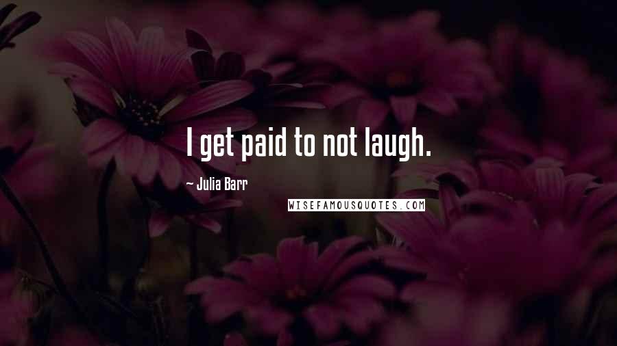 Julia Barr Quotes: I get paid to not laugh.