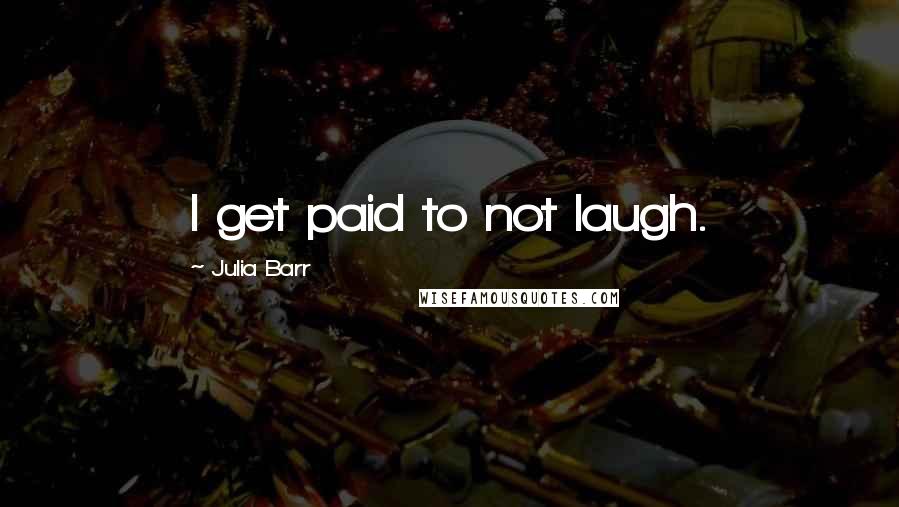 Julia Barr Quotes: I get paid to not laugh.