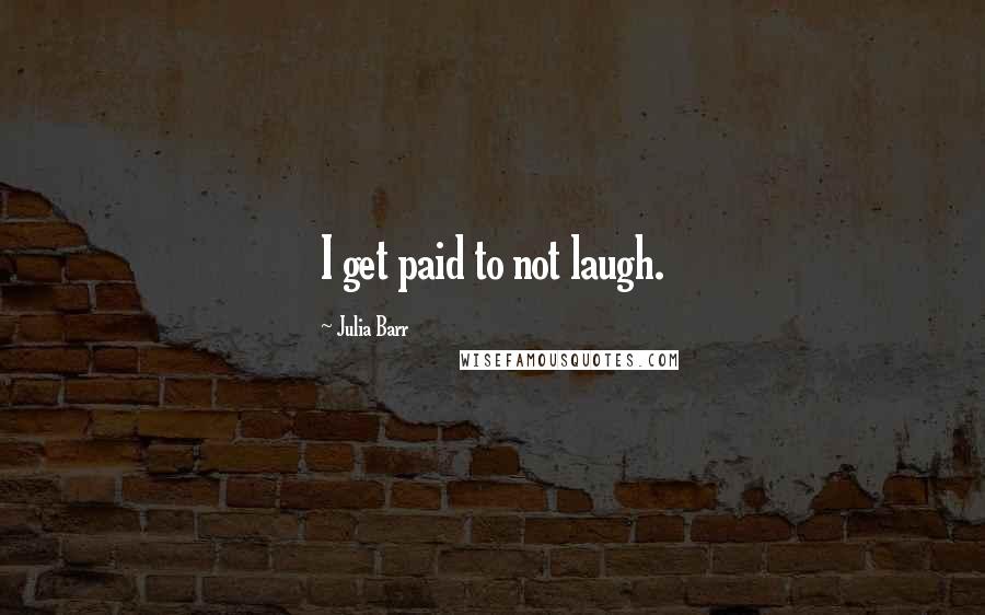 Julia Barr Quotes: I get paid to not laugh.