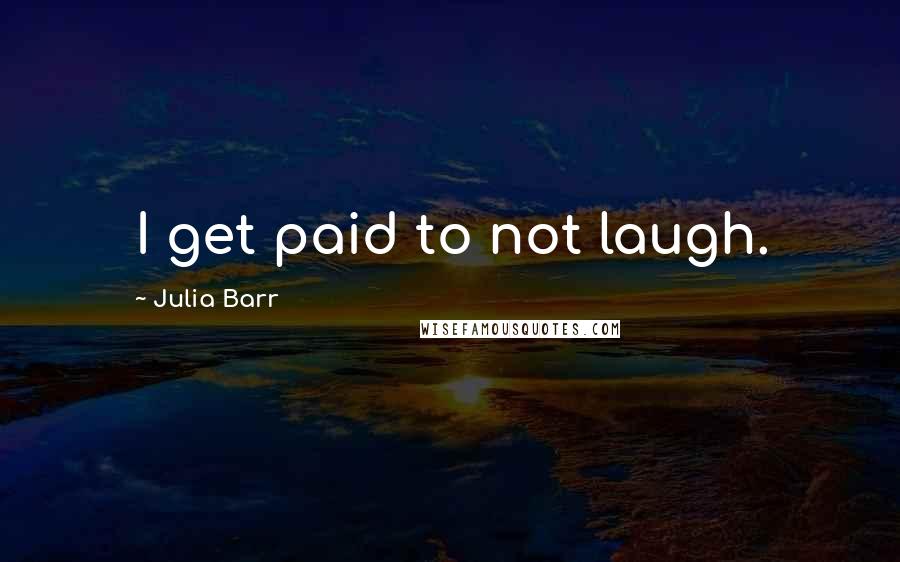 Julia Barr Quotes: I get paid to not laugh.