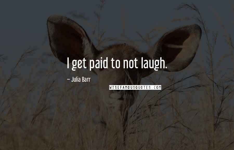 Julia Barr Quotes: I get paid to not laugh.