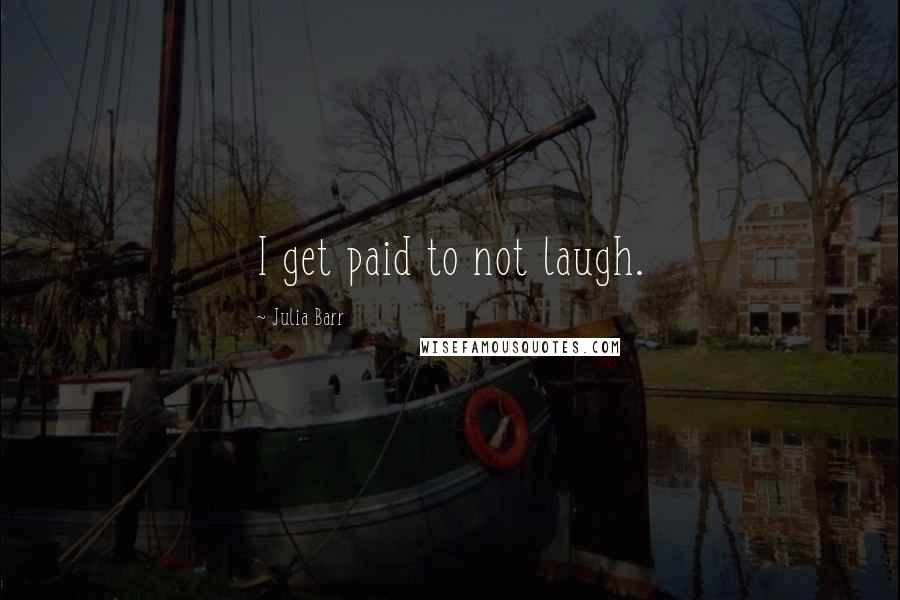 Julia Barr Quotes: I get paid to not laugh.