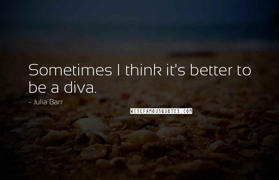 Julia Barr Quotes: Sometimes I think it's better to be a diva.