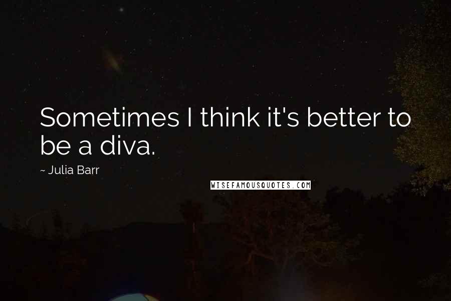 Julia Barr Quotes: Sometimes I think it's better to be a diva.