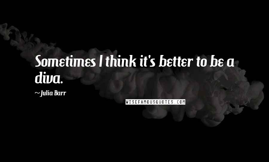 Julia Barr Quotes: Sometimes I think it's better to be a diva.