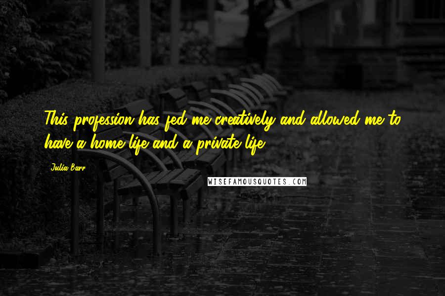 Julia Barr Quotes: This profession has fed me creatively and allowed me to have a home life and a private life.