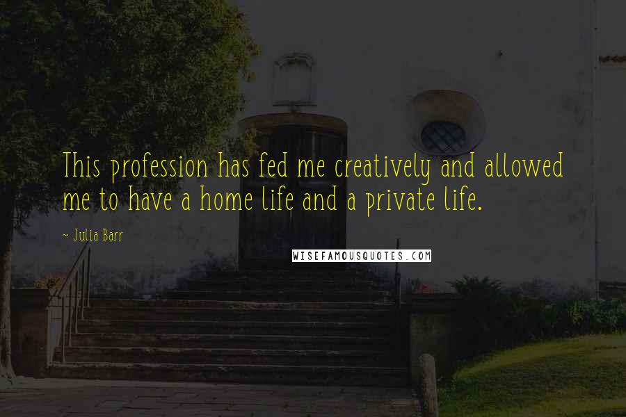 Julia Barr Quotes: This profession has fed me creatively and allowed me to have a home life and a private life.