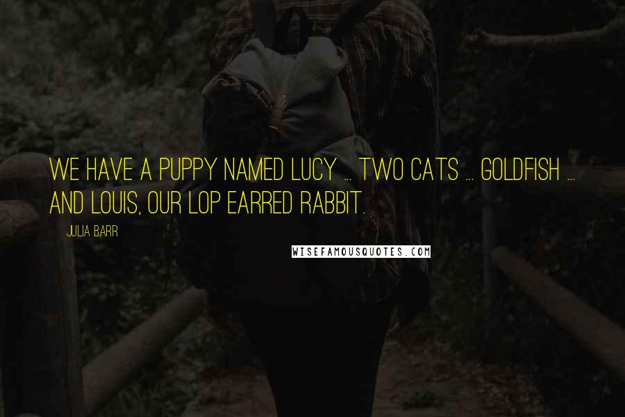 Julia Barr Quotes: We have a puppy named Lucy ... two cats ... goldfish ... and Louis, our lop earred rabbit.