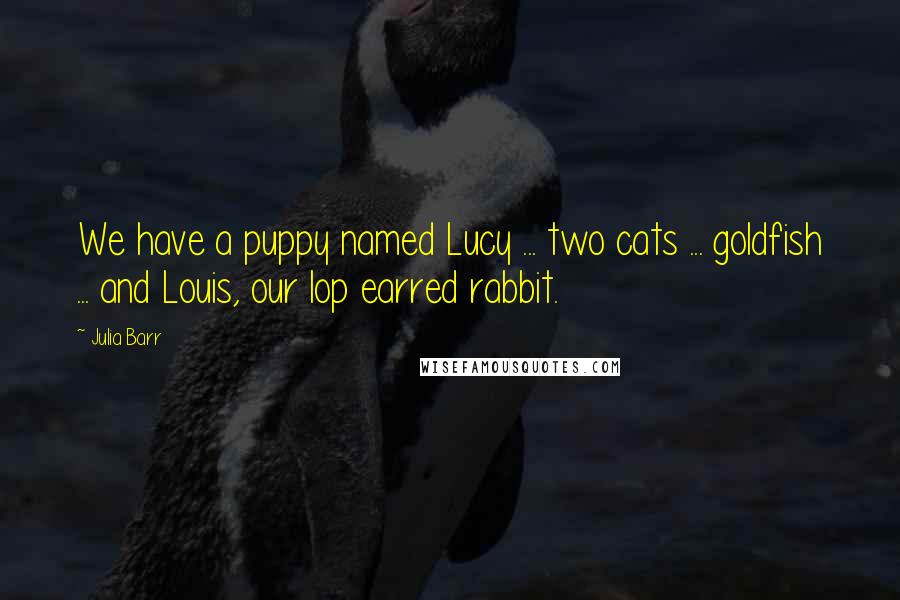 Julia Barr Quotes: We have a puppy named Lucy ... two cats ... goldfish ... and Louis, our lop earred rabbit.