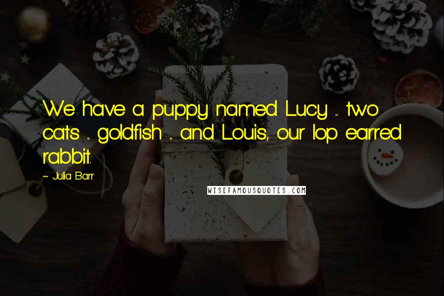 Julia Barr Quotes: We have a puppy named Lucy ... two cats ... goldfish ... and Louis, our lop earred rabbit.