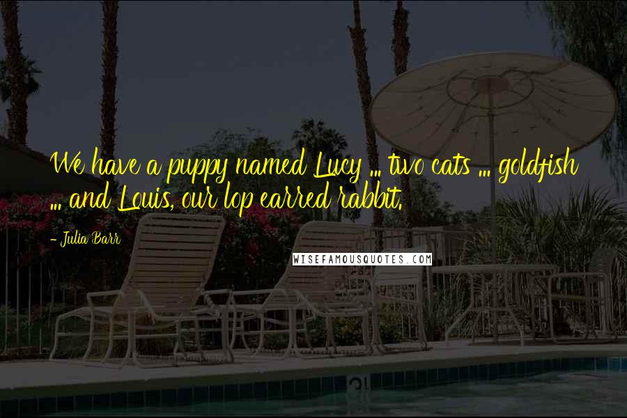 Julia Barr Quotes: We have a puppy named Lucy ... two cats ... goldfish ... and Louis, our lop earred rabbit.