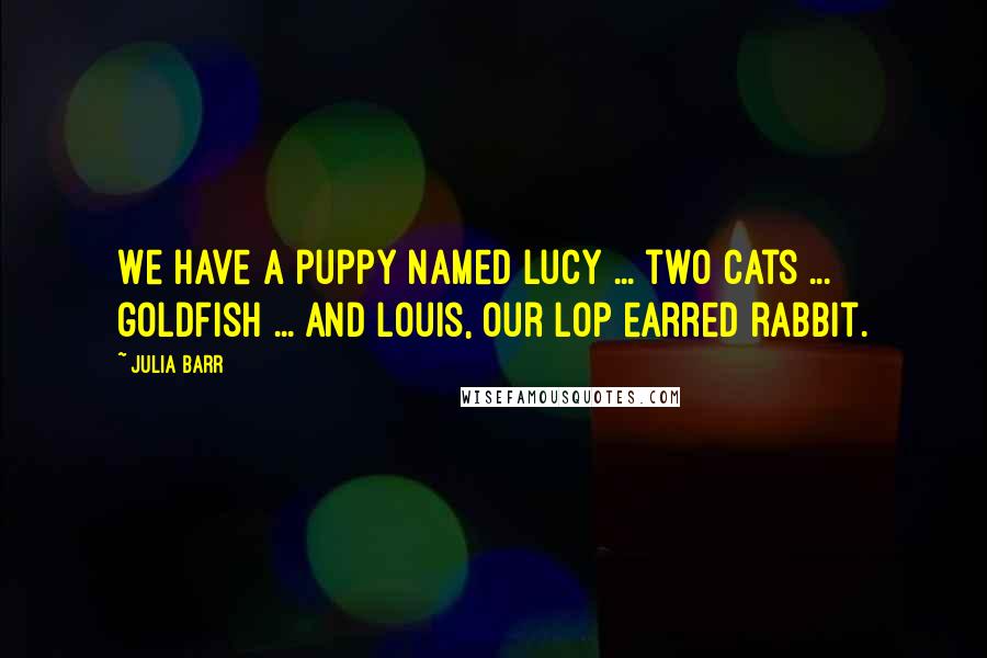 Julia Barr Quotes: We have a puppy named Lucy ... two cats ... goldfish ... and Louis, our lop earred rabbit.