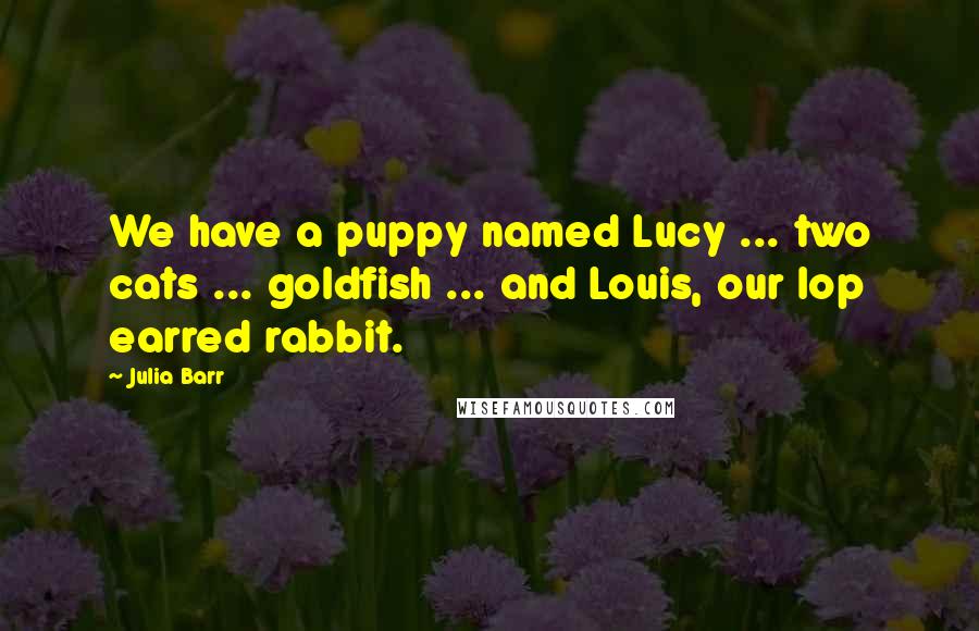 Julia Barr Quotes: We have a puppy named Lucy ... two cats ... goldfish ... and Louis, our lop earred rabbit.