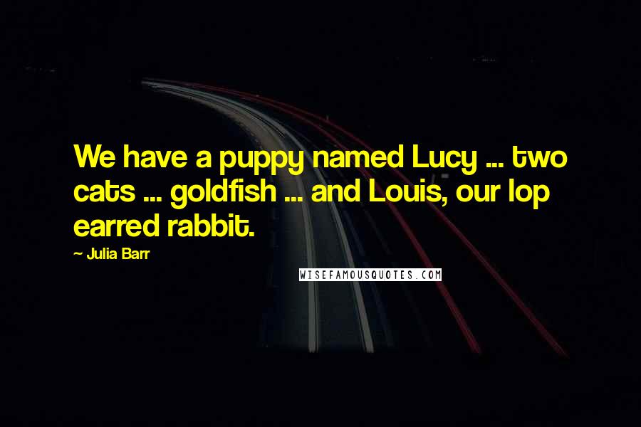 Julia Barr Quotes: We have a puppy named Lucy ... two cats ... goldfish ... and Louis, our lop earred rabbit.