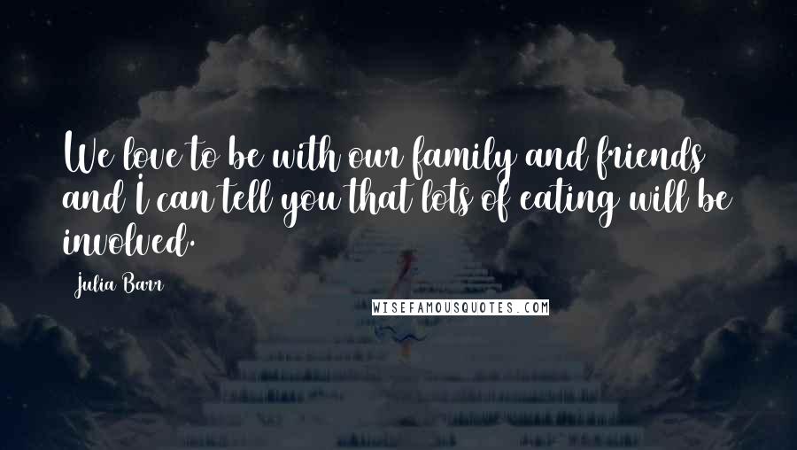 Julia Barr Quotes: We love to be with our family and friends and I can tell you that lots of eating will be involved.