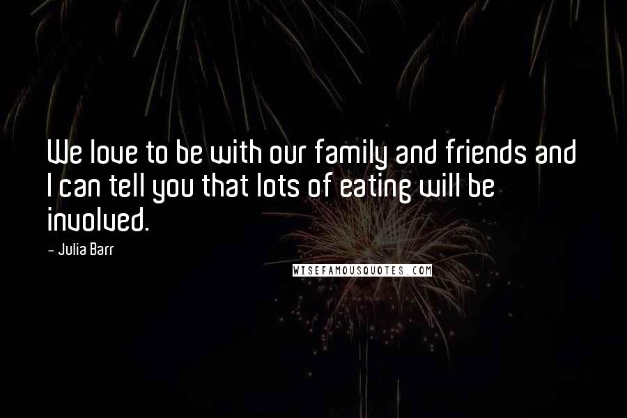 Julia Barr Quotes: We love to be with our family and friends and I can tell you that lots of eating will be involved.