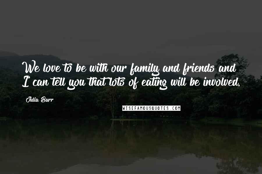 Julia Barr Quotes: We love to be with our family and friends and I can tell you that lots of eating will be involved.