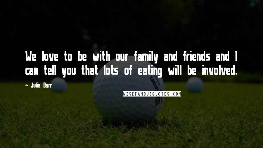 Julia Barr Quotes: We love to be with our family and friends and I can tell you that lots of eating will be involved.