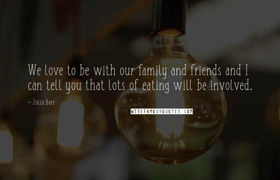 Julia Barr Quotes: We love to be with our family and friends and I can tell you that lots of eating will be involved.