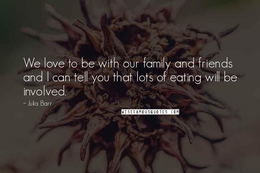 Julia Barr Quotes: We love to be with our family and friends and I can tell you that lots of eating will be involved.