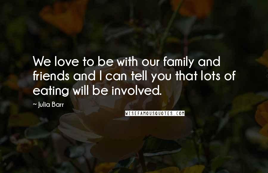 Julia Barr Quotes: We love to be with our family and friends and I can tell you that lots of eating will be involved.