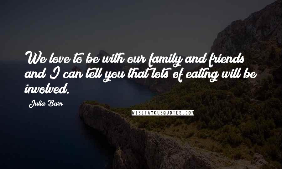 Julia Barr Quotes: We love to be with our family and friends and I can tell you that lots of eating will be involved.