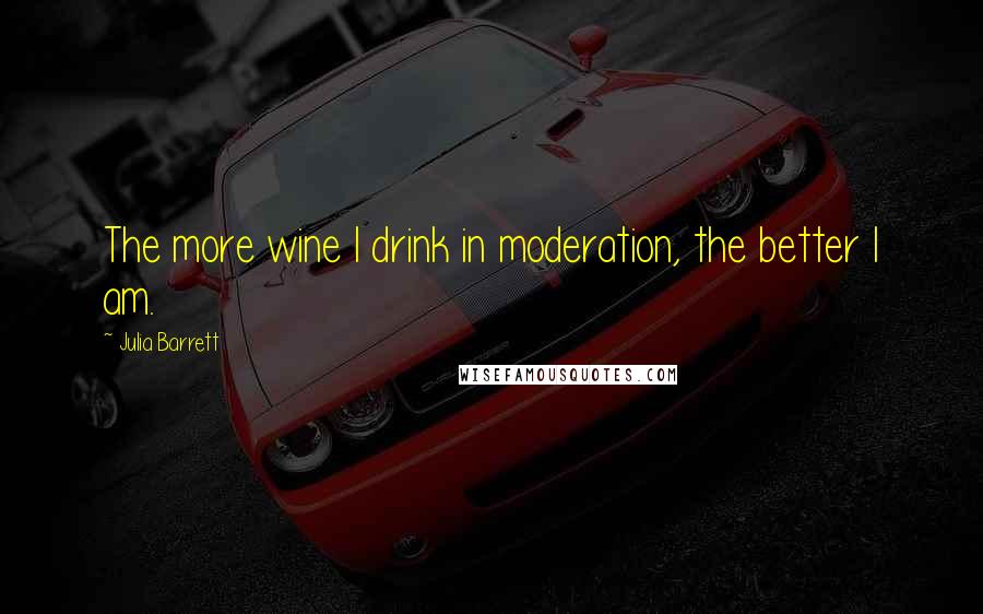 Julia Barrett Quotes: The more wine I drink in moderation, the better I am.