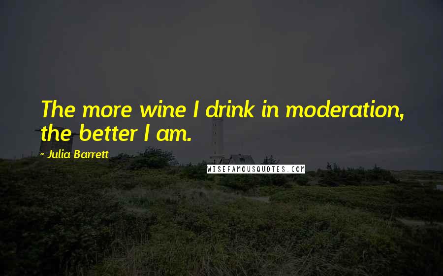 Julia Barrett Quotes: The more wine I drink in moderation, the better I am.