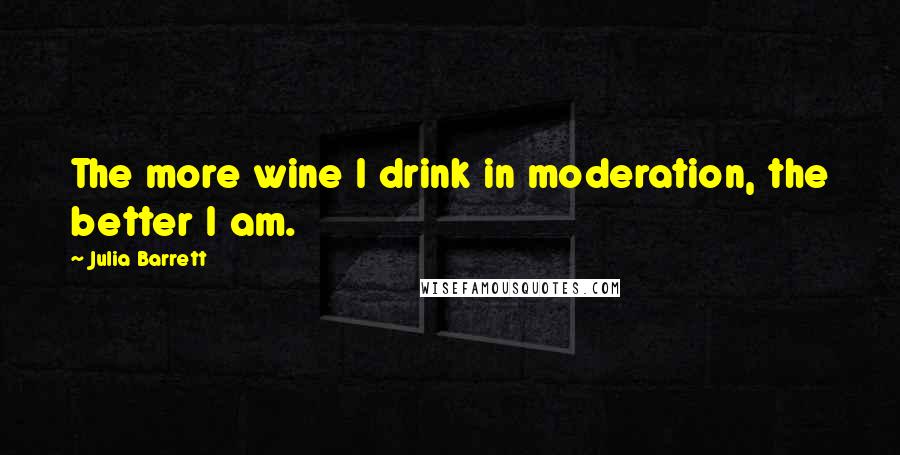 Julia Barrett Quotes: The more wine I drink in moderation, the better I am.