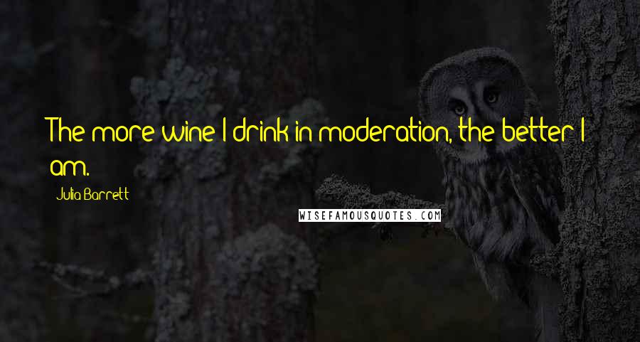 Julia Barrett Quotes: The more wine I drink in moderation, the better I am.