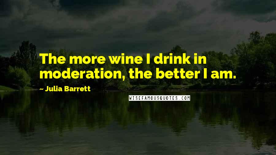 Julia Barrett Quotes: The more wine I drink in moderation, the better I am.