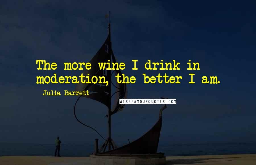 Julia Barrett Quotes: The more wine I drink in moderation, the better I am.