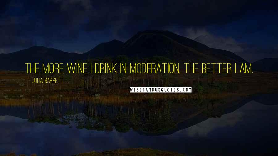 Julia Barrett Quotes: The more wine I drink in moderation, the better I am.